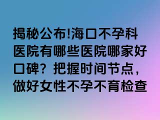 揭秘公布!?？诓辉锌漆t(yī)院有哪些醫(yī)院哪家好口碑？把握時間節(jié)點，做好女性不孕不育檢查