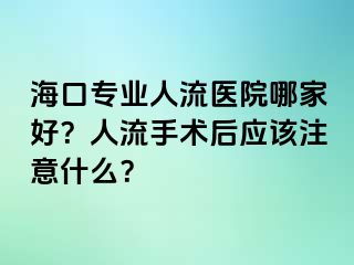 ?？趯I(yè)人流醫(yī)院哪家好？人流手術后應該注意什么？