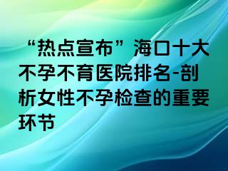 “熱點宣布”海口十大不孕不育醫(yī)院排名-剖析女性不孕檢查的重要環(huán)節(jié)