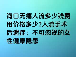 ?？跓o痛人流多少錢費用價格多少?人流手術(shù)后遺癥：不可忽視的女性健康隱患