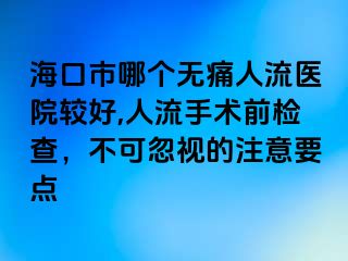 ?？谑心膫€(gè)無(wú)痛人流醫(yī)院較好,人流手術(shù)前檢查，不可忽視的注意要點(diǎn)