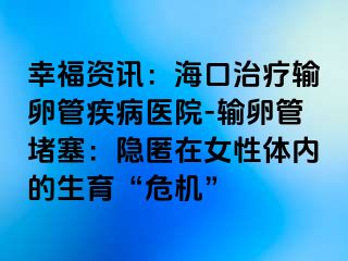 幸福資訊：海口治療輸卵管疾病醫(yī)院-輸卵管堵塞：隱匿在女性體內(nèi)的生育“危機”