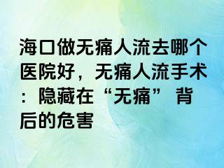 ?？谧鰺o痛人流去哪個醫(yī)院好，無痛人流手術(shù)：隱藏在“無痛” 背后的危害