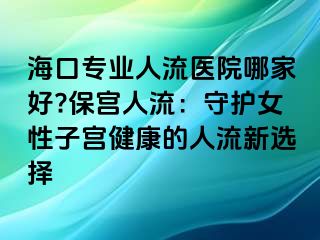 ?？趯I(yè)人流醫(yī)院哪家好?保宮人流：守護女性子宮健康的人流新選擇