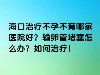 ?？谥委煵辉胁挥募裔t(yī)院好？輸卵管堵塞怎么辦？如何治療！