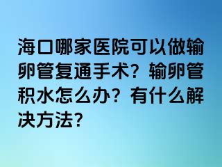 ?？谀募裔t(yī)院可以做輸卵管復通手術？輸卵管積水怎么辦？有什么解決方法？