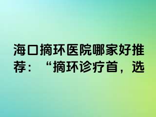 ?？谡h(huán)醫(yī)院哪家好推薦：“摘環(huán)診療首，選