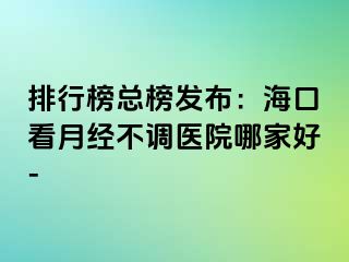 排行榜總榜發(fā)布：?？诳丛陆?jīng)不調(diào)醫(yī)院哪家好-