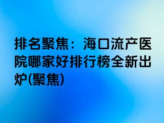 排名聚焦：?？诹鳟a(chǎn)醫(yī)院哪家好排行榜全新出爐(聚焦)