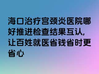 ?？谥委煂m頸炎醫(yī)院哪好推進檢查結果互認,讓百姓就醫(yī)省錢省時更省心