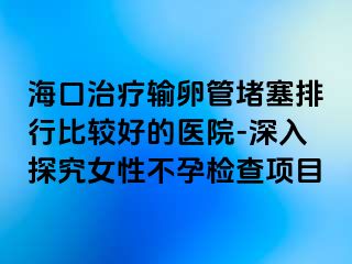 海口治療輸卵管堵塞排行比較好的醫(yī)院-深入探究女性不孕檢查項目