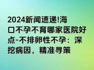 2024新聞速遞!?？诓辉胁挥募裔t(yī)院好點(diǎn)-不排卵性不孕：深挖病因，精準(zhǔn)尋策