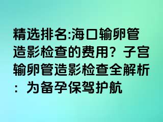 精選排名:?？谳斅压茉煊皺z查的費用？子宮輸卵管造影檢查全解析：為備孕保駕護航