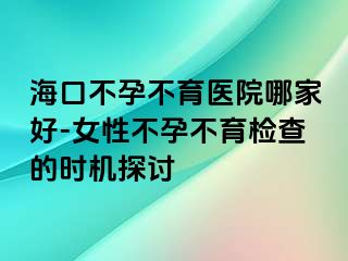 海口不孕不育醫(yī)院哪家好-女性不孕不育檢查的時機探討