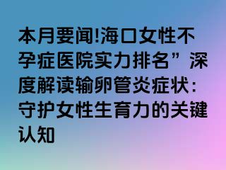 本月要聞!?？谂圆辉邪Y醫(yī)院實力排名”深度解讀輸卵管炎癥狀：守護女性生育力的關(guān)鍵認知