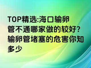 TOP精選:?？谳斅压懿煌募易龅妮^好?輸卵管堵塞的危害你知多少