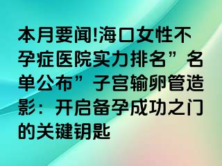 本月要聞!海口女性不孕癥醫(yī)院實(shí)力排名”名單公布”子宮輸卵管造影：開啟備孕成功之門的關(guān)鍵鑰匙