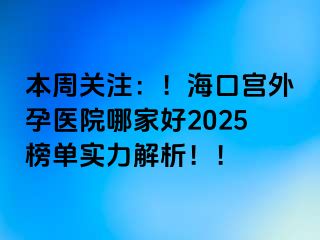 本周關(guān)注：！?？趯m外孕醫(yī)院哪家好2025榜單實(shí)力解析！！