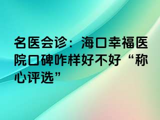 名醫(yī)會診：?？谛腋ａt(yī)院口碑咋樣好不好“稱心評選”