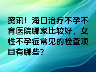 資訊！?？谥委煵辉胁挥t(yī)院哪家比較好，女性不孕癥常見(jiàn)的檢查項(xiàng)目有哪些？